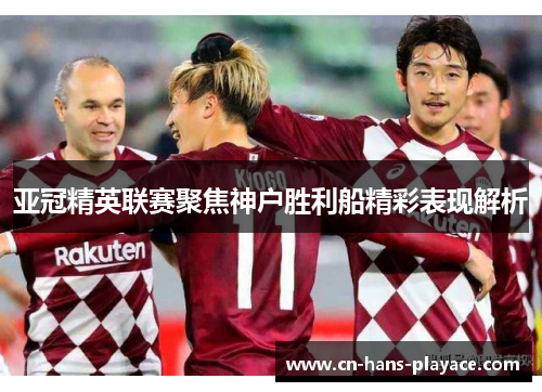 亚冠精英联赛聚焦神户胜利船精彩表现解析