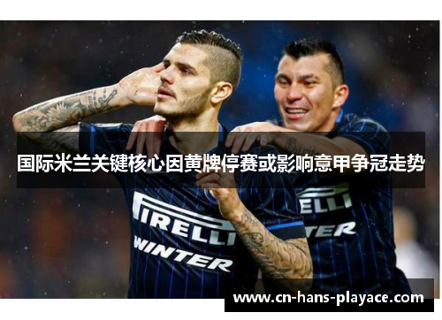 国际米兰关键核心因黄牌停赛或影响意甲争冠走势