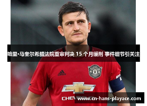 哈里·马奎尔希腊法院重审判决 15 个月缓刑 事件细节引关注