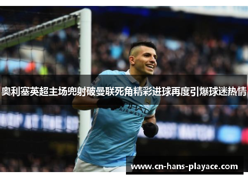 奥利塞英超主场兜射破曼联死角精彩进球再度引爆球迷热情