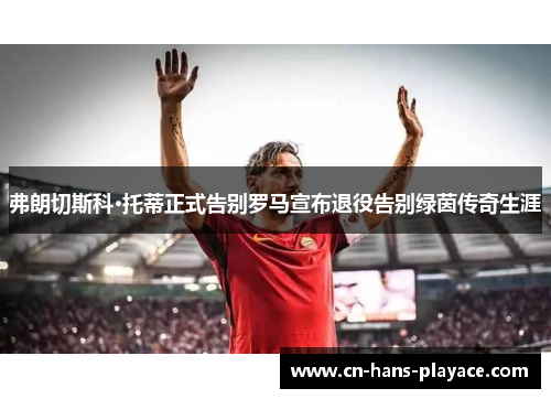 弗朗切斯科·托蒂正式告别罗马宣布退役告别绿茵传奇生涯