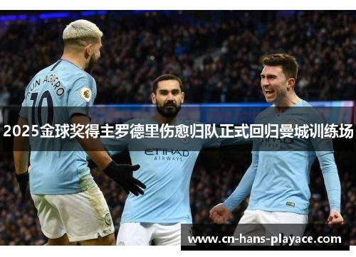 2025金球奖得主罗德里伤愈归队正式回归曼城训练场 2025金球奖得主罗德里伤愈归队正式回归曼城训练场