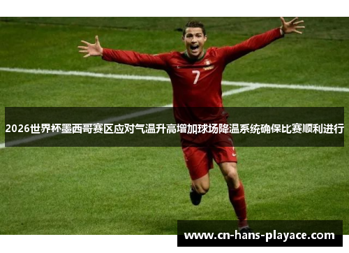 2026世界杯墨西哥赛区应对气温升高增加球场降温系统确保比赛顺利进行 2026世界杯墨西哥赛区应对气温升高增加球场降温系统确保比赛顺利进行