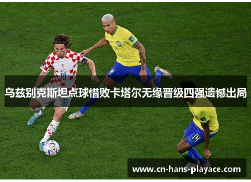 乌兹别克斯坦点球惜败卡塔尔无缘晋级四强遗憾出局