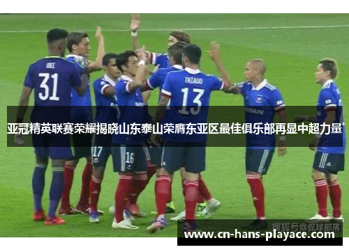 亚冠精英联赛荣耀揭晓山东泰山荣膺东亚区最佳俱乐部再显中超力量