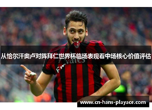 从恰尔汗奥卢对阵拜仁世界杯临场表现看中场核心价值评估