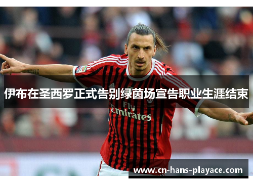 伊布在圣西罗正式告别绿茵场宣告职业生涯结束