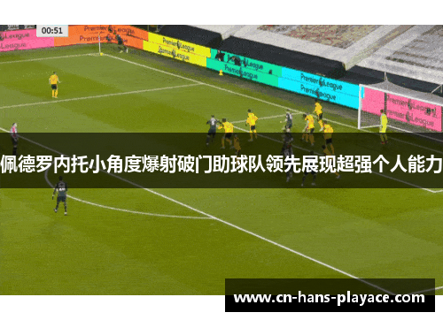 佩德罗内托小角度爆射破门助球队领先展现超强个人能力 佩德罗内托小角度爆射破门助球队领先展现超强个人能力