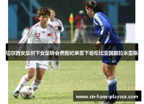 切尔西女足创下女足转会费新纪录签下哥伦比亚国脚拉米雷斯 切尔西女足创下女足转会费新纪录签下哥伦比亚国脚拉米雷斯